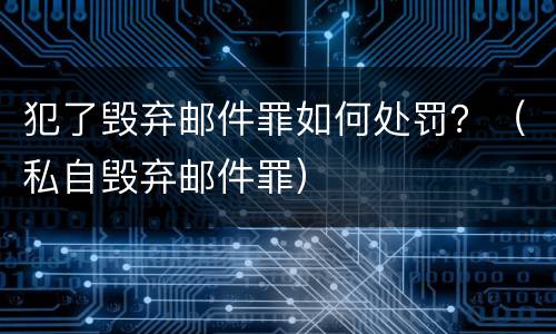 犯了毁弃邮件罪如何处罚？（私自毁弃邮件罪）