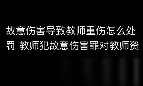 故意伤害导致教师重伤怎么处罚 教师犯故意伤害罪对教师资格影响
