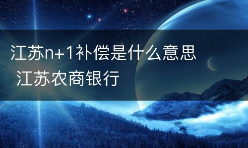 江苏n+1补偿是什么意思 江苏农商银行