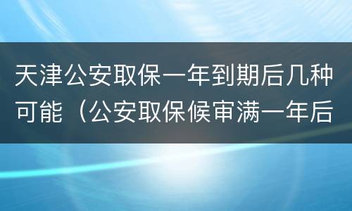 天津公安取保一年到期后几种可能（公安取保候审满一年后怎么办）