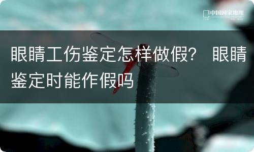 眼睛工伤鉴定怎样做假？ 眼睛鉴定时能作假吗