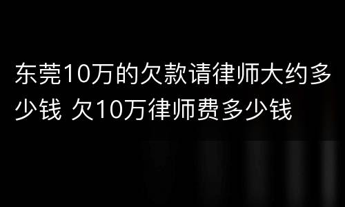 东莞10万的欠款请律师大约多少钱 欠10万律师费多少钱
