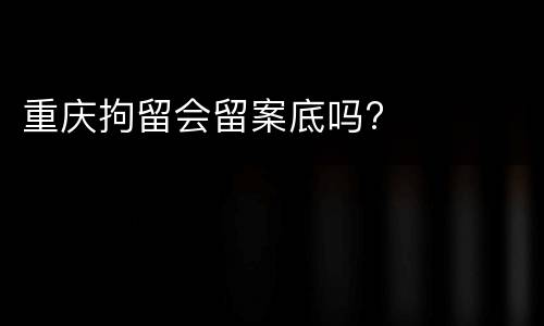 重庆拘留会留案底吗?
