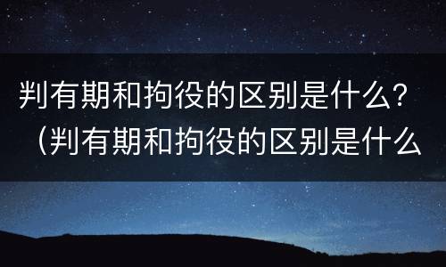 判有期和拘役的区别是什么？（判有期和拘役的区别是什么意思）