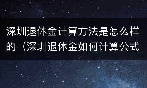 深圳退休金计算方法是怎么样的（深圳退休金如何计算公式）