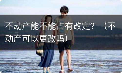 不动产能不能占有改定？（不动产可以更改吗）