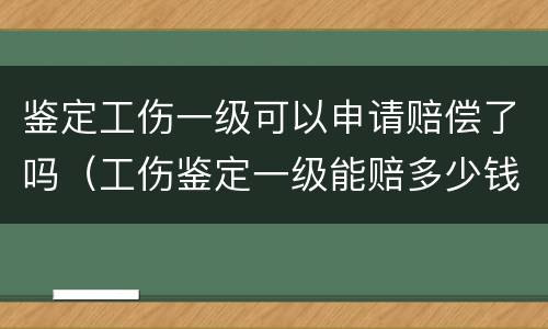 鉴定工伤一级可以申请赔偿了吗（工伤鉴定一级能赔多少钱）