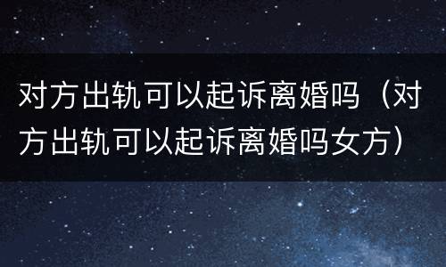 对方出轨可以起诉离婚吗（对方出轨可以起诉离婚吗女方）