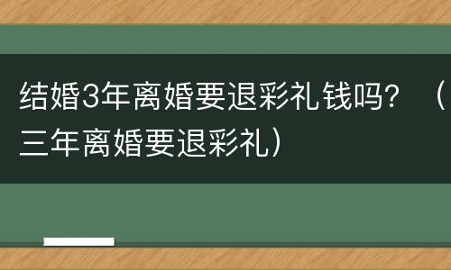 结婚3年离婚要退彩礼钱吗？（三年离婚要退彩礼）