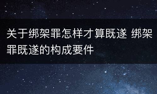 关于绑架罪怎样才算既遂 绑架罪既遂的构成要件