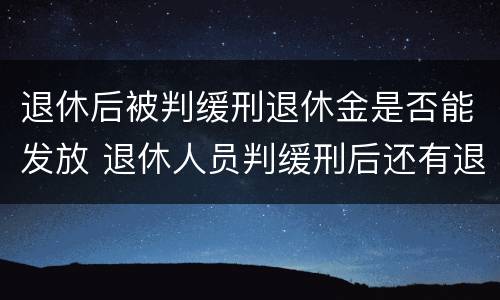 退休后被判缓刑退休金是否能发放 退休人员判缓刑后还有退休金吗