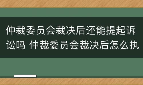 仲裁委员会裁决后还能提起诉讼吗 仲裁委员会裁决后怎么执行
