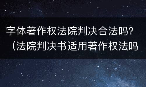 字体著作权法院判决合法吗？（法院判决书适用著作权法吗）