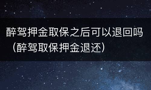 醉驾押金取保之后可以退回吗（醉驾取保押金退还）