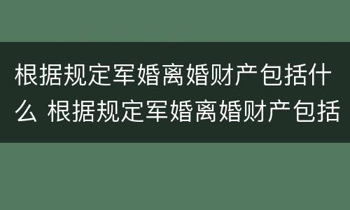 根据规定军婚离婚财产包括什么 根据规定军婚离婚财产包括什么内容