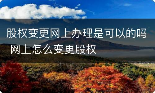 股权变更网上办理是可以的吗 网上怎么变更股权