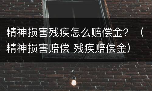 精神损害残疾怎么赔偿金？（精神损害赔偿 残疾赔偿金）