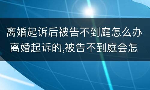 离婚起诉后被告不到庭怎么办 离婚起诉的,被告不到庭会怎样判决