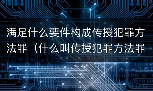 满足什么要件构成传授犯罪方法罪（什么叫传授犯罪方法罪）