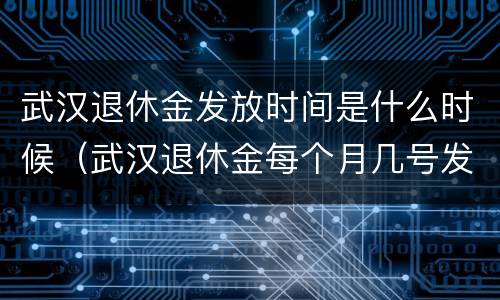 武汉退休金发放时间是什么时候（武汉退休金每个月几号发放）