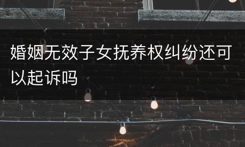 婚姻无效子女抚养权纠纷还可以起诉吗