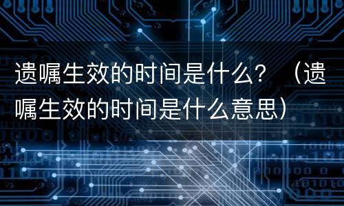 遗嘱生效的时间是什么？（遗嘱生效的时间是什么意思）