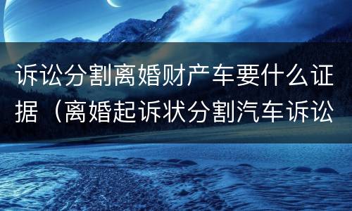 诉讼分割离婚财产车要什么证据（离婚起诉状分割汽车诉讼请求）