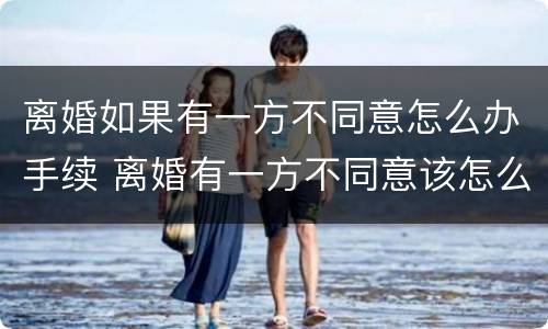 离婚如果有一方不同意怎么办手续 离婚有一方不同意该怎么办
