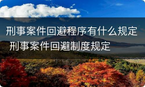 刑事案件回避程序有什么规定 刑事案件回避制度规定