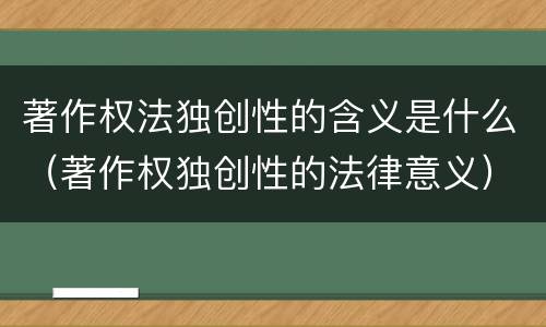 著作权法独创性的含义是什么（著作权独创性的法律意义）
