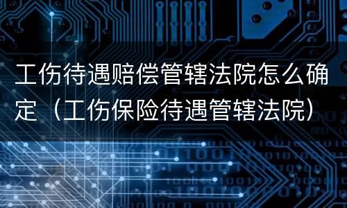 工伤待遇赔偿管辖法院怎么确定（工伤保险待遇管辖法院）