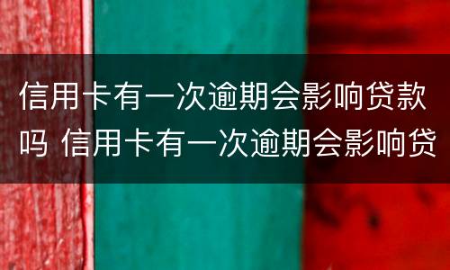 信用卡有一次逾期会影响贷款吗 信用卡有一次逾期会影响贷款吗知乎