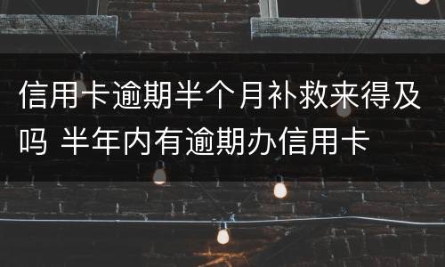 信用卡逾期半个月补救来得及吗 半年内有逾期办信用卡