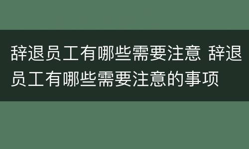 辞退员工有哪些需要注意 辞退员工有哪些需要注意的事项