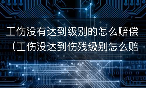 工伤没有达到级别的怎么赔偿（工伤没达到伤残级别怎么赔）