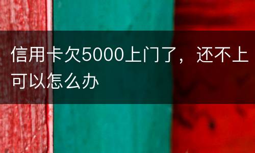 信用卡欠5000上门了，还不上可以怎么办