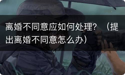 离婚不同意应如何处理？（提出离婚不同意怎么办）