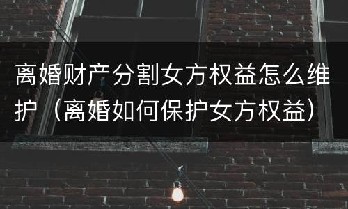 离婚财产分割女方权益怎么维护（离婚如何保护女方权益）