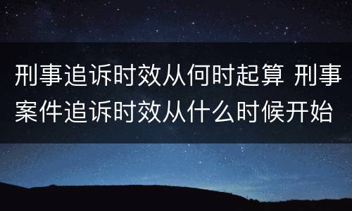 刑事追诉时效从何时起算 刑事案件追诉时效从什么时候开始计算