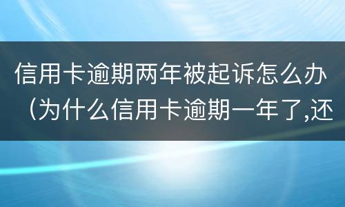 信用卡逾期两年被起诉怎么办（为什么信用卡逾期一年了,还不起诉）
