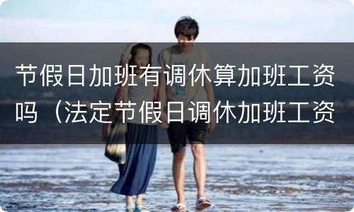节假日加班有调休算加班工资吗（法定节假日调休加班工资怎么算）