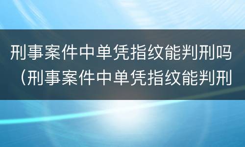 刑事案件中单凭指纹能判刑吗（刑事案件中单凭指纹能判刑吗）