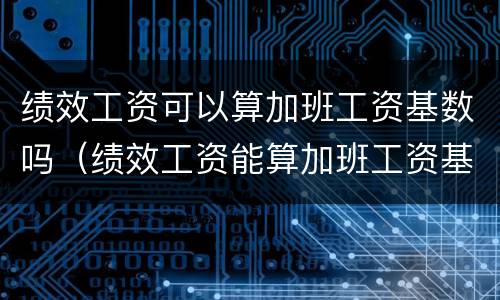绩效工资可以算加班工资基数吗（绩效工资能算加班工资基数吗）