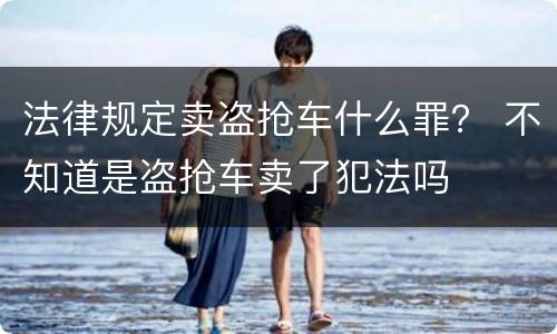 法律规定卖盗抢车什么罪？ 不知道是盗抢车卖了犯法吗