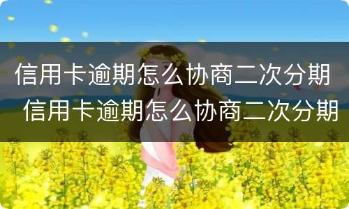 信用卡逾期怎么协商二次分期 信用卡逾期怎么协商二次分期还本金
