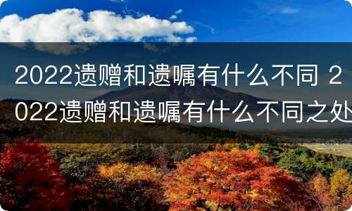 2022遗赠和遗嘱有什么不同 2022遗赠和遗嘱有什么不同之处