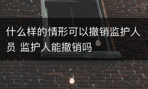什么样的情形可以撤销监护人员 监护人能撤销吗