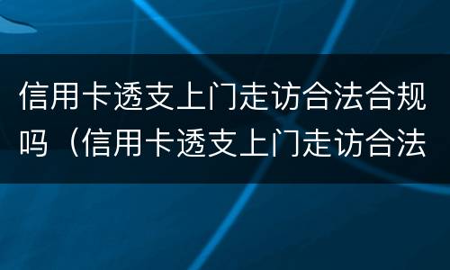 信用卡透支上门走访合法合规吗（信用卡透支上门走访合法合规吗知乎）