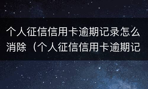 个人征信信用卡逾期记录怎么消除（个人征信信用卡逾期记录怎么消除掉）