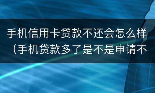 手机信用卡贷款不还会怎么样（手机贷款多了是不是申请不了信用卡）